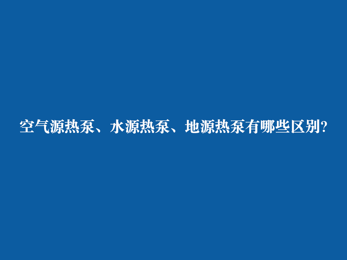 空氣源熱泵、水源熱泵、地源熱泵有哪些區(qū)別？